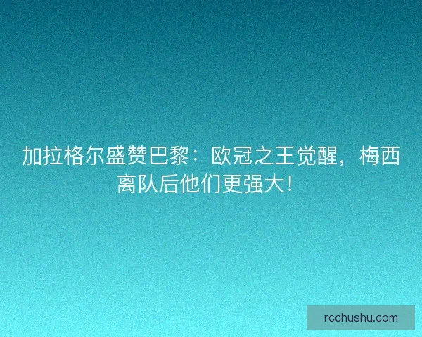 加拉格尔盛赞巴黎：欧冠之王觉醒，梅西离队后他们更强大！