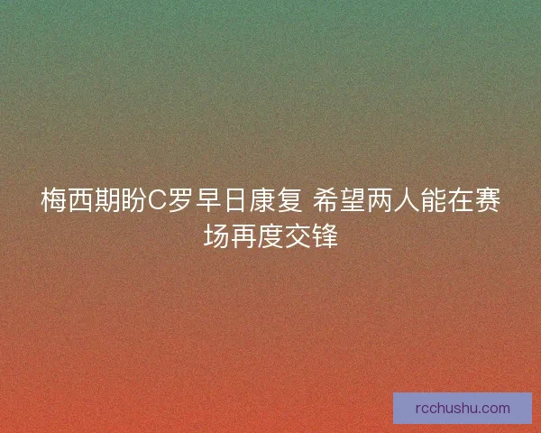 梅西期盼C罗早日康复 希望两人能在赛场再度交锋