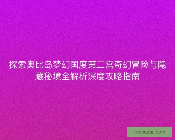 探索奥比岛梦幻国度第二宫奇幻冒险与隐藏秘境全解析深度攻略指南