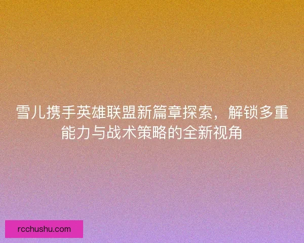 雪儿携手英雄联盟新篇章探索,解锁多重能力与战术策略的全新视角 雪儿携手英雄联盟新篇章探索,解锁多重能力与战术策略的全新视角