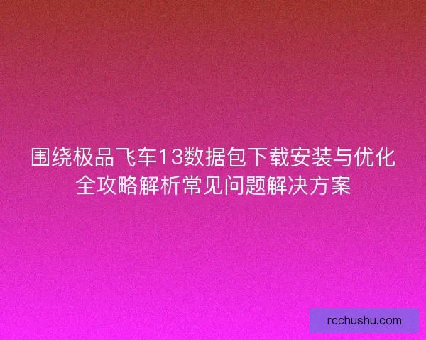 围绕极品飞车13数据包下载安装与优化全攻略解析常见问题解决方案 围绕极品飞车13数据包下载安装与优化全攻略解析常见问题解决方案