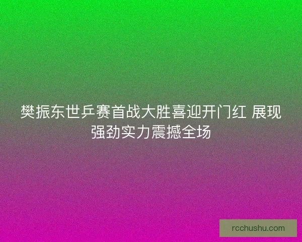 樊振东世乒赛首战大胜喜迎开门红 展现强劲实力震撼全场 樊振东世乒赛首战大胜喜迎开门红 展现强劲实力震撼全场