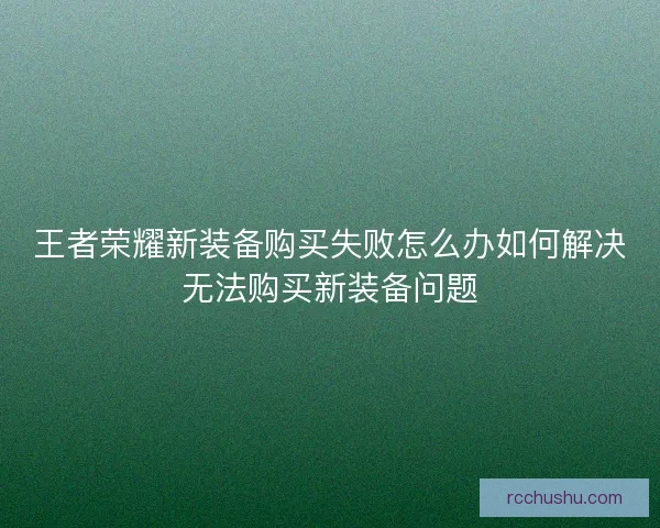 王者荣耀新装备购买失败怎么办如何解决无法购买新装备问题