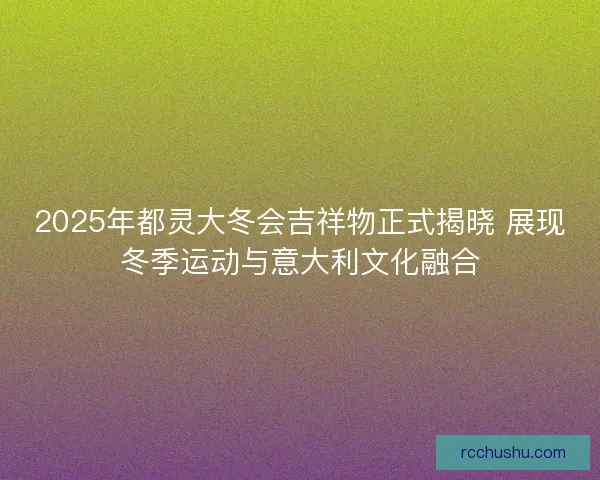 2025年都灵大冬会吉祥物正式揭晓 展现冬季运动与意大利文化融合