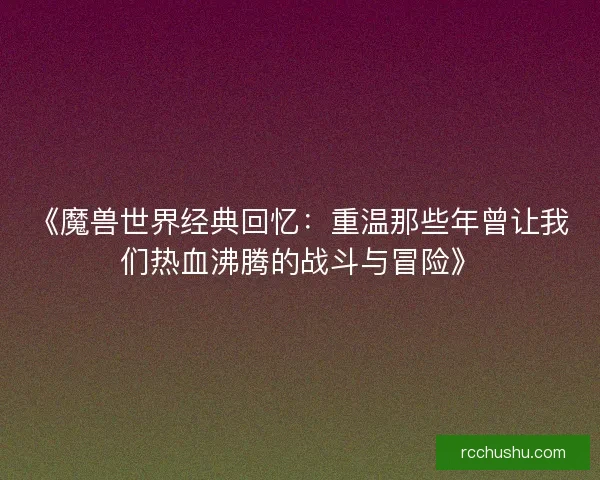 《魔兽世界经典回忆:重温那些年曾让我们热血沸腾的战斗与冒险》 《魔兽世界经典回忆:重温那些年曾让我们热血沸腾的战斗与冒险》