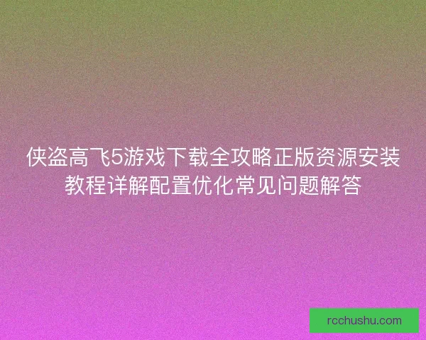 侠盗高飞5游戏下载全攻略正版资源安装教程详解配置优化常见问题解答