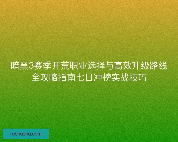 暗黑3赛季开荒职业选择与高效升级路线全攻略指南七日冲榜实战技巧