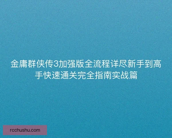金庸群侠传3加强版全流程详尽新手到高手快速通关完全指南实战篇