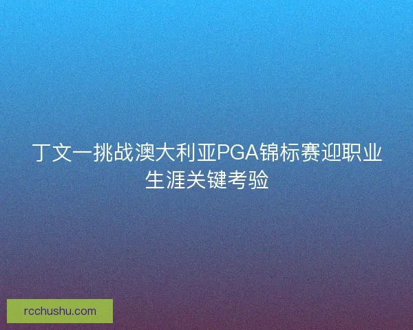 丁文一挑战澳大利亚PGA锦标赛迎职业生涯关键考验 丁文一挑战澳大利亚PGA锦标赛迎职业生涯关键考验