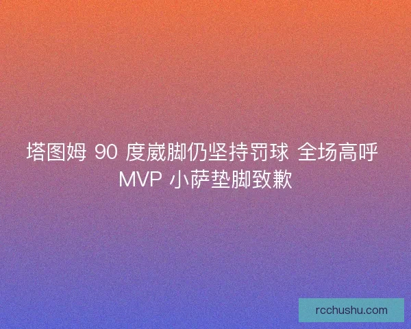 塔图姆 90 度崴脚仍坚持罚球 全场高呼 MVP 小萨垫脚致歉