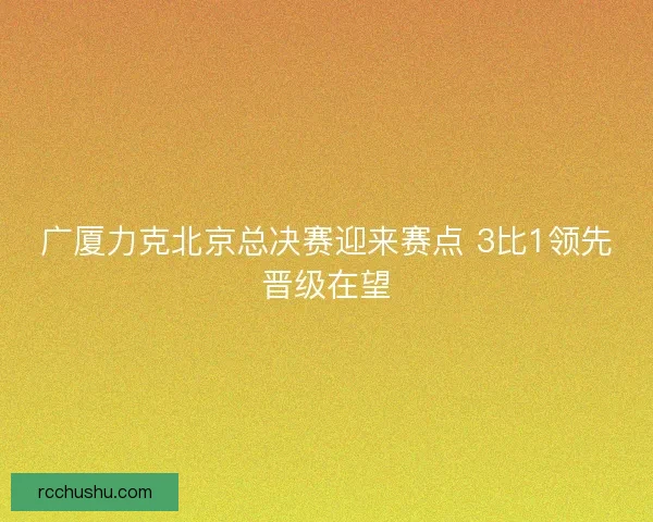 广厦力克北京总决赛迎来赛点 3比1领先晋级在望