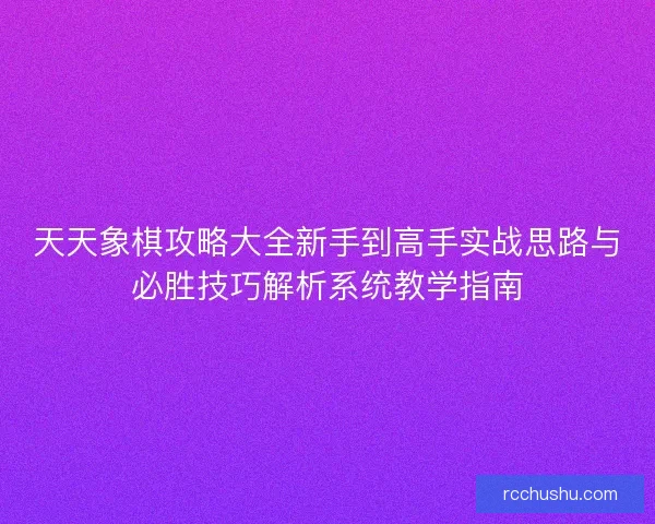 天天象棋攻略大全新手到高手实战思路与必胜技巧解析系统教学指南 天天象棋攻略大全新手到高手实战思路与必胜技巧解析系统教学指南