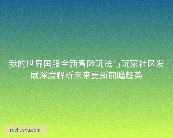 我的世界国服全新冒险玩法与玩家社区发展深度解析未来更新前瞻趋势