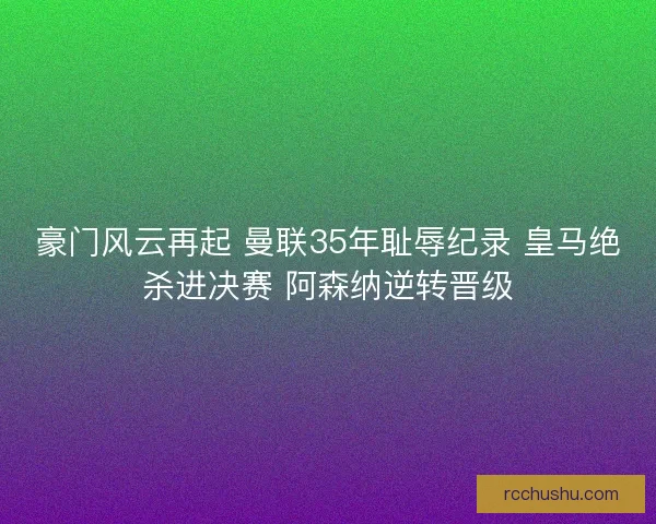 豪门风云再起 曼联35年耻辱纪录 皇马绝杀进决赛 阿森纳逆转晋级 豪门风云再起 曼联35年耻辱纪录 皇马绝杀进决赛 阿森纳逆转晋级
