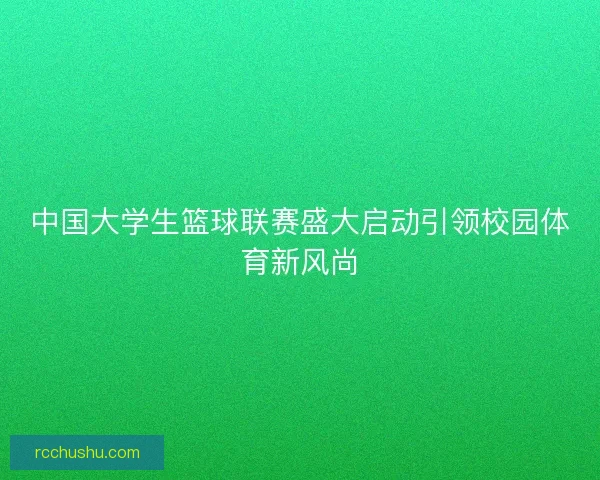 中国大学生篮球联赛盛大启动引领校园体育新风尚