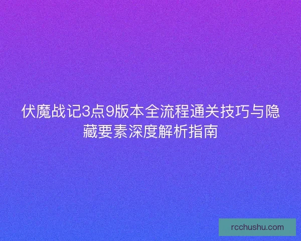 伏魔战记3点9版本全流程通关技巧与隐藏要素深度解析指南