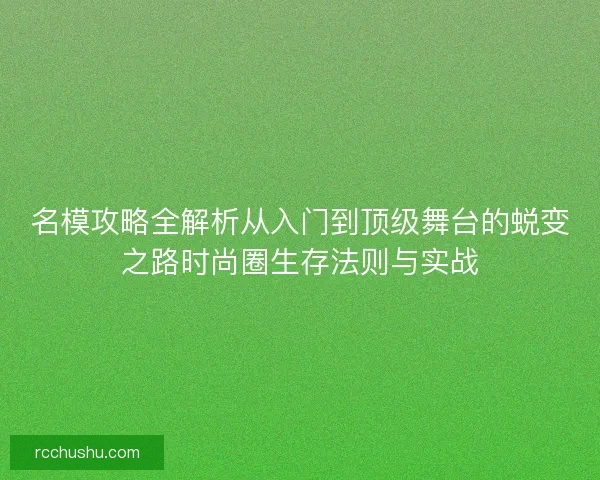 名模攻略全解析从入门到顶级舞台的蜕变之路时尚圈生存法则与实战