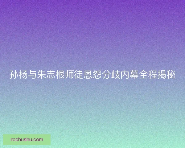 孙杨与朱志根师徒恩怨分歧内幕全程揭秘