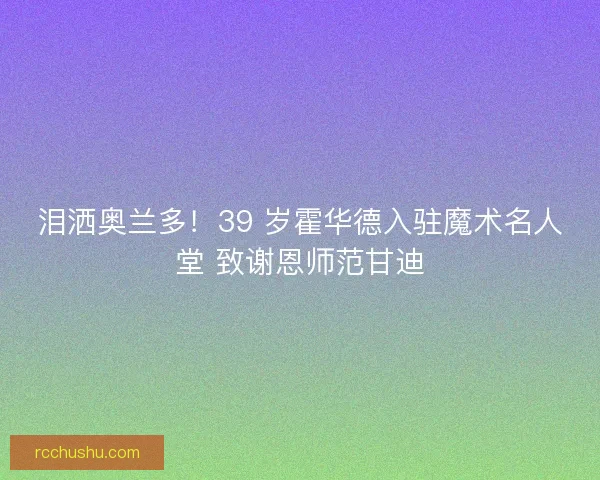 泪洒奥兰多！39 岁霍华德入驻魔术名人堂 致谢恩师范甘迪