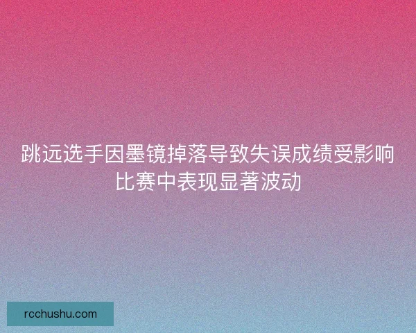 跳远选手因墨镜掉落导致失误成绩受影响比赛中表现显著波动 跳远选手因墨镜掉落导致失误成绩受影响比赛中表现显著波动