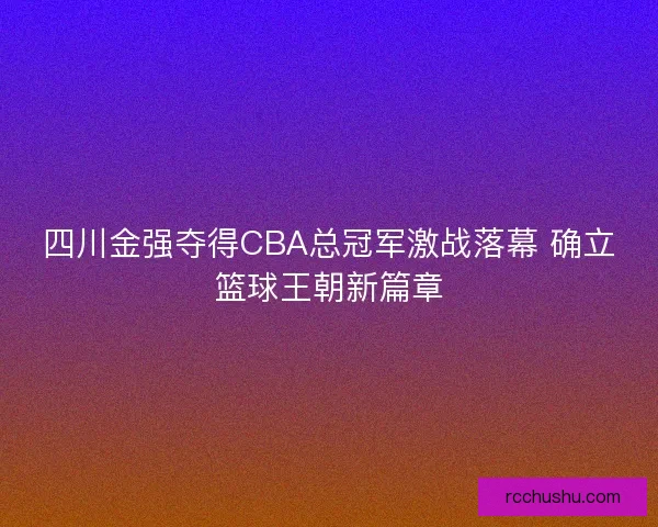 四川金强夺得CBA总冠军激战落幕 确立篮球王朝新篇章 四川金强夺得CBA总冠军激战落幕 确立篮球王朝新篇章