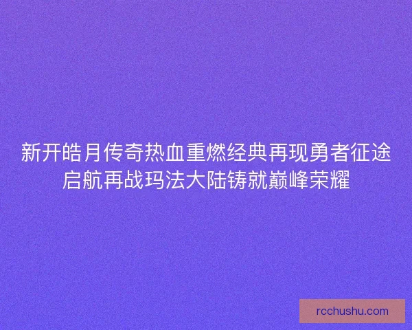 新开皓月传奇热血重燃经典再现勇者征途启航再战玛法大陆铸就巅峰荣耀 新开皓月传奇热血重燃经典再现勇者征途启航再战玛法大陆铸就巅峰荣耀