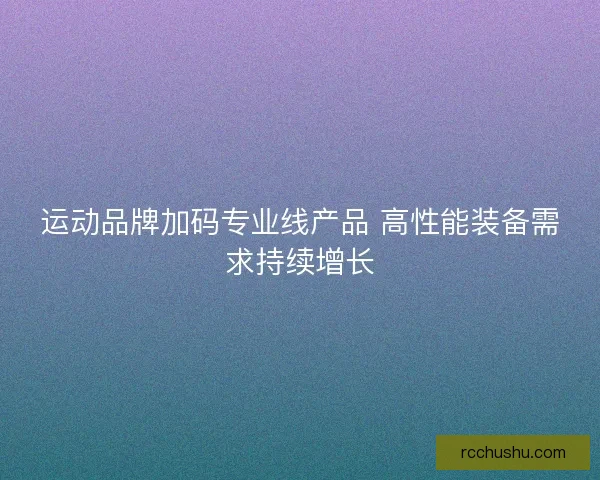 运动品牌加码专业线产品 高性能装备需求持续增长