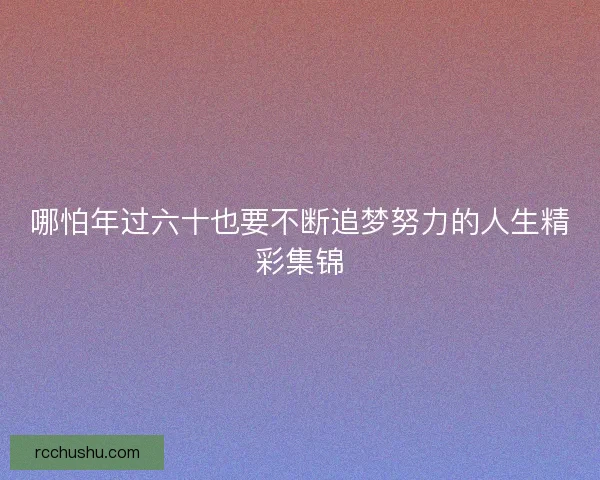 哪怕年过六十也要不断追梦努力的人生精彩集锦 哪怕年过六十也要不断追梦努力的人生精彩集锦