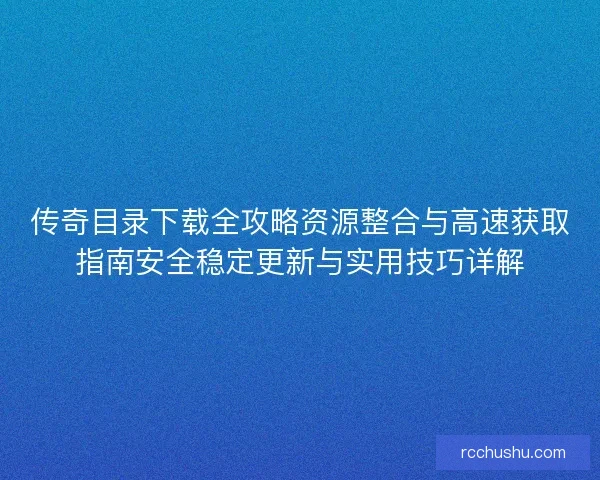 传奇目录下载全攻略资源整合与高速获取指南安全稳定更新与实用技巧详解 传奇目录下载全攻略资源整合与高速获取指南安全稳定更新与实用技巧详解