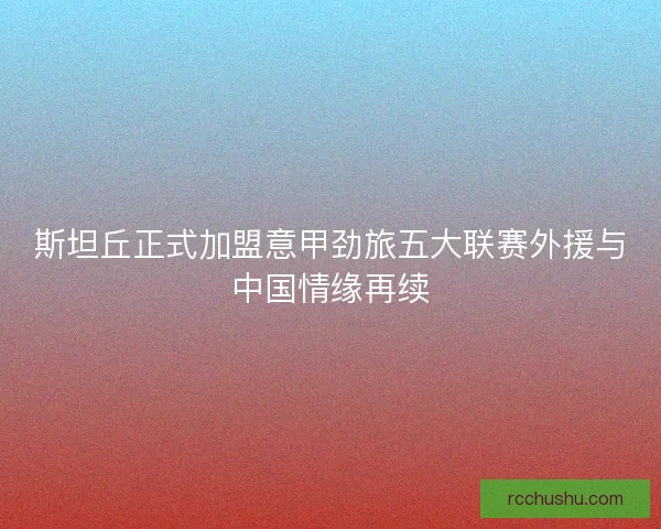 斯坦丘正式加盟意甲劲旅五大联赛外援与中国情缘再续