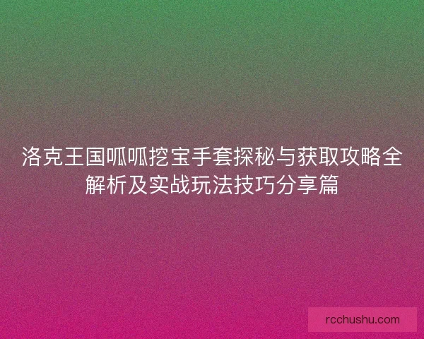 洛克王国呱呱挖宝手套探秘与获取攻略全解析及实战玩法技巧分享篇