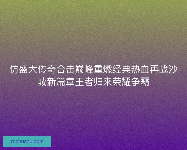 仿盛大传奇合击巅峰重燃经典热血再战沙城新篇章王者归来荣耀争霸