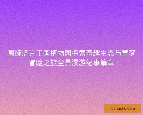 围绕洛克王国植物园探索奇趣生态与童梦冒险之旅全景漫游纪事篇章 围绕洛克王国植物园探索奇趣生态与童梦冒险之旅全景漫游纪事篇章