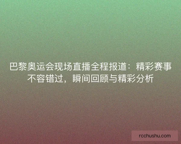 巴黎奥运会现场直播全程报道:精彩赛事不容错过,瞬间回顾与精彩分析 巴黎奥运会现场直播全程报道:精彩赛事不容错过,瞬间回顾与精彩分析