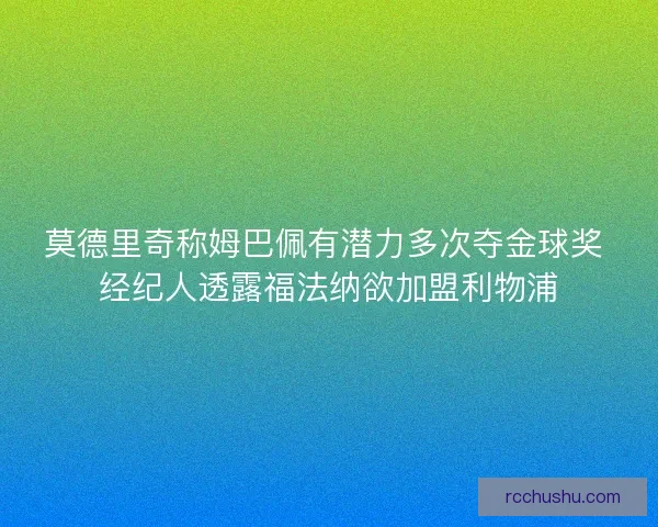 莫德里奇称姆巴佩有潜力多次夺金球奖 经纪人透露福法纳欲加盟利物浦 莫德里奇称姆巴佩有潜力多次夺金球奖 经纪人透露福法纳欲加盟利物浦