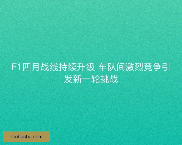 F1四月战线持续升级 车队间激烈竞争引发新一轮挑战 F1四月战线持续升级 车队间激烈竞争引发新一轮挑战