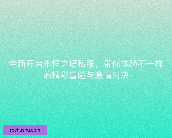 全新开启永恒之塔私服,带你体验不一样的精彩冒险与激情对决 全新开启永恒之塔私服,带你体验不一样的精彩冒险与激情对决